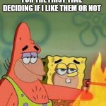 :) | ME WATCHING A YOUTUBER FOR THE FIRST TIME DECIDING IF I LIKE THEM OR NOT | image tagged in spongegar and patar touch fire | made w/ Imgflip meme maker