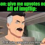That's the Neat Part. You don't. | person: give me upvotes now!!! all of imgflip: | image tagged in that's the neat part you don't | made w/ Imgflip meme maker