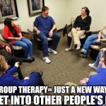 group therapy  | GROUP THERAPY= JUST A NEW WAY; TO GET INTO OTHER PEOPLE'S LIVES | image tagged in group therapy | made w/ Imgflip meme maker