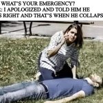 Collapsed | 911: WHAT’S YOUR EMERGENCY?
HER: I APOLOGIZED AND TOLD HIM HE WAS RIGHT AND THAT’S WHEN HE COLLAPSED | image tagged in fun | made w/ Imgflip meme maker