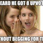 time to party guys | I HEARD HE GOT 8 UPVOTES; WITHOUT BEGGING FOR THEM | image tagged in girls gossiping | made w/ Imgflip meme maker
