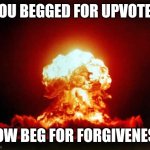 Random template | YOU BEGGED FOR UPVOTES; NOW BEG FOR FORGIVENESS | image tagged in memes,nuclear explosion | made w/ Imgflip meme maker
