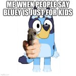 Top tier show | ME WHEN PEOPLE SAY BLUEY IS JUST FOR KIDS | image tagged in bluey has a gun | made w/ Imgflip meme maker