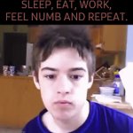 (0_0) | SLEEP, EAT, WORK, FEEL NUMB AND REPEAT. | image tagged in gifs,repeat | made w/ Imgflip video-to-gif maker