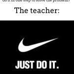 math teacher lore: | Me: "Why do we have to do all of these steps when we could just do it in one step to solve the problem?"; The teacher: | image tagged in just do it,meme,lol,teachers,math,problem | made w/ Imgflip meme maker