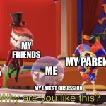 true | MY FRIENDS; MY PARENTS; THE CONFUSED BYSTANDERS; ME; MY LATEST OBSESSION | image tagged in the amazing digital circus why are you like this,memes | made w/ Imgflip meme maker