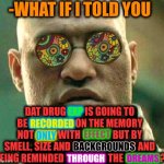 -Many unusual nuances. | -WHAT IF I TOLD YOU; DAT DRUG EXP IS GOING TO BE RECORDED ON THE MEMORY NOT ONLY WITH EFFECT BUT BY SMELL, SIZE AND BACKGROUNDS AND BEING REMINDED THROUGH THE DREAMS? EXP; RECORDED; EFFECT; ONLY; BACKGROUNDS; DREAMS; THROUGH | image tagged in acid kicks in morpheus,don't do drugs,experience,yoda smell,follow your dreams,police chasing guy | made w/ Imgflip meme maker
