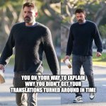 Sad Affleck Translations | YOU ON YOUR WAY TO EXPLAIN WHY YOU DIDN'T GET YOUR TRANSLATIONS TURNED AROUND IN TIME | image tagged in sad affleck dunkin run | made w/ Imgflip meme maker