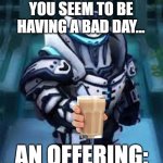 I need some choccy milk as well | YOU SEEM TO BE HAVING A BAD DAY... AN OFFERING: | image tagged in mighty doom night sentinel,have some choccy milk | made w/ Imgflip meme maker