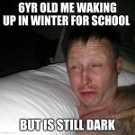 Limmy waking up | 6YR OLD ME WAKING UP IN WINTER FOR SCHOOL; BUT IS STILL DARK | image tagged in limmy waking up | made w/ Imgflip meme maker