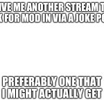 GIVE ME ANOTHER STREAM TO ASK FOR MOD IN VIA A JOKE POST; PREFER