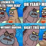 fr i cannot listen to this song without dancing | OH YEAH? ME TOO; I LISENED TO "DANCE TIL YOUR DEAD"; I DID IT WITHOUT DANCING; RIGHT THIS WAY SIR!!! | image tagged in memes,how tough are you | made w/ Imgflip meme maker