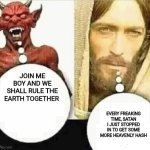My child will | JOIN ME BOY AND WE SHALL RULE THE EARTH TOGETHER; EVERY FREAKING TIME, SATAN I JUST STOPPED IN TO GET SOME MORE HEAVENLY HASH | image tagged in my child will | made w/ Imgflip meme maker