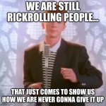 Rickroll | WE ARE STILL RICKROLLING PEOPLE... THAT JUST COMES TO SHOW US HOW WE ARE NEVER GONNA GIVE IT UP | image tagged in rickroll | made w/ Imgflip meme maker