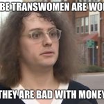 Sexist would say | MAYBE TRANSWOMEN ARE WOMEN; THEY ARE BAD WITH MONEY | image tagged in tranny | made w/ Imgflip meme maker