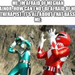 NEW TREND GUYS! IM AFRAID OF CELEBRITIES! | ME: IM AFRAID OF MEGHAN TRAINOR. HOW CAN I NOT BE AFRAID OF HER?
THERAPIST: IT'S ALL ABOUT THAT BASS.
ME: | image tagged in suffering power ranger,im afraid | made w/ Imgflip meme maker