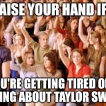 Raise your hand if you have ever been personally victimized by R | RAISE YOUR HAND IF; YOU'RE GETTING TIRED OF 
HEARING ABOUT TAYLOR SWIFT! | image tagged in raise your hand if you have ever been personally victimized by r | made w/ Imgflip meme maker