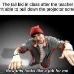 I was never this kid | The tall kid in class after the teacher isn't able to pull down the projector screen: | image tagged in now this looks like a job for me,memes,funny,true story,relatable memes,school | made w/ Imgflip meme maker