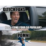 How is our Jester Girl aint dead? | GLTICH FANS; POMNI; COME YOUR SO POPULAR? | image tagged in how are you not dead,the amazing digital circus | made w/ Imgflip meme maker