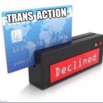 Trans action declined | TRANS  ACTION | image tagged in ratio card declined | made w/ Imgflip meme maker