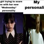 The girl trying to scare me with her new wednesday personality | image tagged in the girl trying to scare me with her new wednesday personality | made w/ Imgflip meme maker