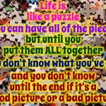 And That's Why Old People Are Grumpy | Life is like a puzzle; You can have all of the pieces; but until you put them ALL together; you don't know what you've got; and you don't know until the end if it's a good picture or a bad picture | image tagged in puzzle pieces,life on earth,memes,life lessons,words of wisdom,growing older | made w/ Imgflip meme maker