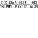 MY 4TH YEAR OF BEING ON THIS SITE IS IN LESS THAN A MONTH