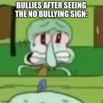 squidward crying | BULLIES AFTER SEEING THE NO BULLYING SIGN: | image tagged in squidward crying,spongebob,bullies,school,bullying | made w/ Imgflip meme maker