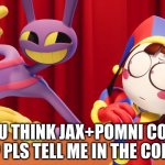 Would it work? | DO U THINK JAX+POMNI COULD WORK? PLS TELL ME IN THE COMMENTS | image tagged in jax and pomni | made w/ Imgflip meme maker