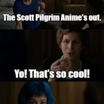 Scott Pilgrim, everyone! Celebrate! | Okay, what's new on YT? The Scott Pilgrim Anime's out. Yo! That's so cool! YOU DIED IN THE FIRST EPISODE. I WHAT?! | image tagged in scott pilgrim anime | made w/ Imgflip meme maker
