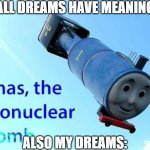 frfr | "ALL DREAMS HAVE MEANING"; ALSO MY DREAMS: | image tagged in thomas the thermonuclear bomb,funny,funny memes,fun,relatable,memes | made w/ Imgflip meme maker