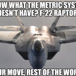 Metric system | KNOW WHAT THE METRIC SYSTEM DOESN'T HAVE? F-22 RAPTORS. YOUR MOVE, REST OF THE WORLD. | image tagged in f-22 raptor | made w/ Imgflip meme maker
