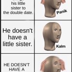 panik calm panik | Your friend brings his little sister to the double date. He doesn't have a little sister. HE DOESN'T HAVE A LITTLE SISTER | image tagged in panik calm panik | made w/ Imgflip meme maker