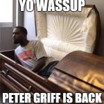 back from the dead | YO WASSUP; PETER GRIFF IS BACK | image tagged in back from the dead | made w/ Imgflip meme maker