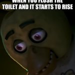 chica oops face | WHEN YOU FLUSH THE TOILET AND IT STARTS TO RISE | image tagged in chica oops face | made w/ Imgflip meme maker