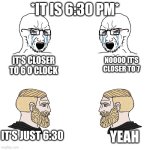 I actually have friends who argue about stuff like this ugh | *IT IS 6:30 PM*; IT'S CLOSER TO 6 O CLOCK; NOOOO IT'S CLOSER TO 7; IT'S JUST 6:30; YEAH | image tagged in soy wojaks vs chads | made w/ Imgflip meme maker