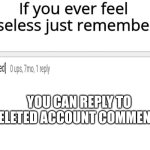 Useless imgflip features part 1 | YOU CAN REPLY TO DELETED ACCOUNT COMMENTS | image tagged in if you ever feel useless remember this,meanwhile on imgflip,imgflip,useless | made w/ Imgflip meme maker