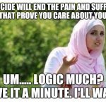 Confused Muslim Girl | SO SUICIDE WILL END THE PAIN AND SUFFERING. WON'T THAT PROVE YOU CARE ABOUT YOURSELF? UM..... LOGIC MUCH? GIVE IT A MINUTE. I'LL WAIT. | image tagged in confused muslim girl | made w/ Imgflip meme maker