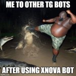 Gator kick | ME TO OTHER TG BOTS; AFTER USING XNOVA BOT | image tagged in gator kick | made w/ Imgflip meme maker