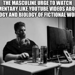 It’s a simple desire | THE MASCULINE URGE TO WATCH DOCUMENTARY LIKE YOUTUBE VIDEOS ABOUT THE ECOLOGY AND BIOLOGY OF FICTIONAL WORLDS | image tagged in gigachad on the computer,youtube,biology,documentary,dank memes,based | made w/ Imgflip meme maker