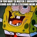 True story | WHEN YOU HAVE TO WATCH 2 UNSKIPPABLE 30 SECOND ADS FOR A 5 SECOND MEME VIDEO: | image tagged in musically insane spongebob,funny,funny memes,fun,relatable,memes | made w/ Imgflip meme maker