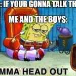 Wait that's not what I me- | TEACHER: IF YOUR GONNA TALK THEN LEAVE; ME AND THE BOYS: | image tagged in aight ima head out,funny,funny memes,fun,relatable,memes | made w/ Imgflip meme maker