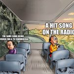 They Make Upbeat Songs Depressing | A HIT SONG ON THE RADIO; THE SAME SONG BEING COVERED FOR A TV COMMERCIAL | image tagged in two guys on a bus,music,commercials | made w/ Imgflip meme maker