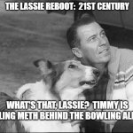What's that Lassie? | THE LASSIE REBOOT:  21ST CENTURY; WHAT'S THAT, LASSIE?  TIMMY IS SELLING METH BEHIND THE BOWLING ALLEY? | image tagged in what's that lassie | made w/ Imgflip meme maker