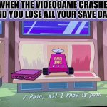 This happened to me once | WHEN THE VIDEOGAME CRASHES AND YOU LOSE ALL YOUR SAVE DATA. | image tagged in pain all i know is pain,relatable | made w/ Imgflip meme maker
