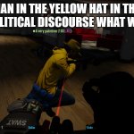 payday2 man with yellow hat | MAN IN THE YELLOW HAT IN THE 

IN THE POLITICAL DISCOURSE WHAT WILL HE DO | image tagged in man with yellow hat payday2 | made w/ Imgflip meme maker