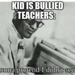 A school meme | TEACHERS:; KID IS BULLIED | image tagged in im gonna pretend i didnt see that,school,bullies | made w/ Imgflip meme maker