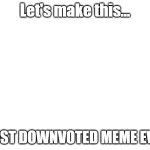 Let's make this... MOST DOWNVOTED MEME EVER