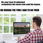 everyone does this | Me: omg I have 35 unfinished assignments due tomore how could this happen; ME DURING THE TIME I HAD TO DO THEM | image tagged in computer man | made w/ Imgflip meme maker