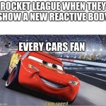 Rocket league be makin a new car for cars fans ngl | ROCKET LEAGUE WHEN THEY SHOW A NEW REACTIVE BODY; EVERY CARS FAN | image tagged in i am speed,rocket league,disney | made w/ Imgflip meme maker